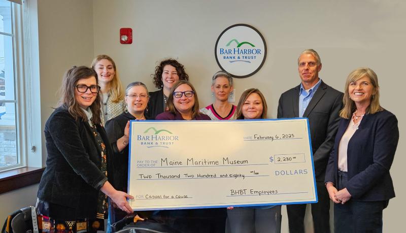 Bar Harbor Bank & Trust presents a donation from the Bank’s Casual for a Cause program to Maine Maritime Museum. Pictured L-R: Amanda Pleau, Marketing & Communications Manager at Maine Maritime Museum; Julianna Preston, Group Tour Coordinator at Maine Maritime Museum; Carlyn Adams, Membership & Database Coordinator at Maine Maritime Museum; Rebecca Roche, Chief Advancement Officer at Maine Maritime Museum; Chelsea Lane, Director of Visitor Experiences at Maine Maritime Museum; Andrea Headley, Development Officer at Maine Maritime Museum; Nichole England, Branch Relationship Manager at BHBT; Suzanne Moffatt, SVP Senior Wealth Manager at Bar Harbor Wealth Management; and Chris Rugullies, SVP Regional Relationship Manager at BHBT. Bar Harbor Bank & Trust presents a donation from the Bank’s Casual for a Cause program to Maine Maritime Museum. Pictured L-R: Amanda Pleau, Marketing & Communications Manager at Maine Maritime Museum; Julianna Preston, Group Tour Coordinator at Maine Maritime Museum; Carlyn Adams, Membership & Database Coordinator at Maine Maritime Museum; Rebecca Roche, Chief Advancement Officer at Maine Maritime Museum; Chelsea Lane, Director of Visitor Experiences at Maine Maritime Museum; Andrea Headley, Develop